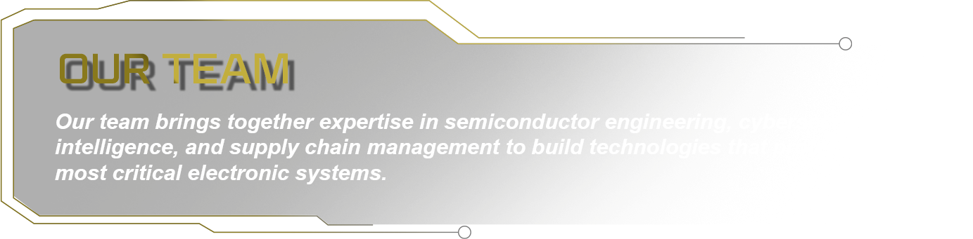 Our team: Our team brings together expertise in semiconductor engineering, cybersecurity, artificial intelligence, and supply chain management to build technologies that protect the world’s most critical electronic systems.